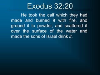 Exodus 32:20
He took the calf which they had
made and burned it with fire, and
ground it to powder, and scattered it
over the surface of the water and
made the sons of Israel drink it.
 