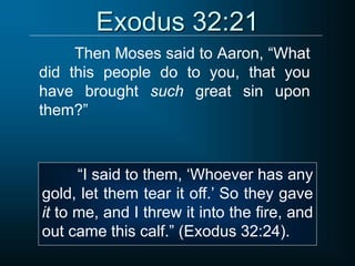 Exodus 32:21
Then Moses said to Aaron, “What
did this people do to you, that you
have brought such great sin upon
them?”
“I said to them, ‘Whoever has any
gold, let them tear it off.’ So they gave
it to me, and I threw it into the fire, and
out came this calf.” (Exodus 32:24).
 