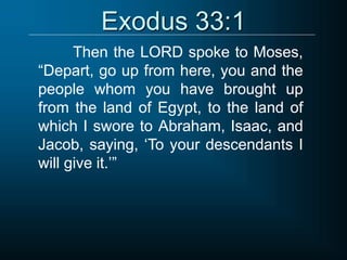 Exodus 33:1
Then the LORD spoke to Moses,
“Depart, go up from here, you and the
people whom you have brought up
from the land of Egypt, to the land of
which I swore to Abraham, Isaac, and
Jacob, saying, ‘To your descendants I
will give it.’”
 