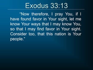 Exodus 33:13
“Now therefore, I pray You, if I
have found favor in Your sight, let me
know Your ways that I may know You,
so that I may find favor in Your sight.
Consider too, that this nation is Your
people.”
 