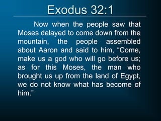 Exodus 32:1
Now when the people saw that
Moses delayed to come down from the
mountain, the people assembled
about Aaron and said to him, “Come,
make us a god who will go before us;
as for this Moses, the man who
brought us up from the land of Egypt,
we do not know what has become of
him.”
 
