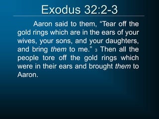 Exodus 32:2-3
Aaron said to them, “Tear off the
gold rings which are in the ears of your
wives, your sons, and your daughters,
and bring them to me.” 3 Then all the
people tore off the gold rings which
were in their ears and brought them to
Aaron.
 