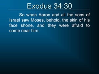 Exodus 34:30
So when Aaron and all the sons of
Israel saw Moses, behold, the skin of his
face shone, and they were afraid to
come near him.
 