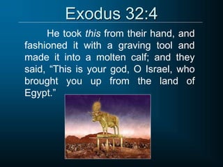 Exodus 32:4
He took this from their hand, and
fashioned it with a graving tool and
made it into a molten calf; and they
said, “This is your god, O Israel, who
brought you up from the land of
Egypt.”
 