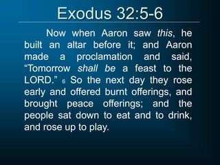 Exodus 32:5-6
Now when Aaron saw this, he
built an altar before it; and Aaron
made a proclamation and said,
“Tomorrow shall be a feast to the
LORD.” 6 So the next day they rose
early and offered burnt offerings, and
brought peace offerings; and the
people sat down to eat and to drink,
and rose up to play.
 