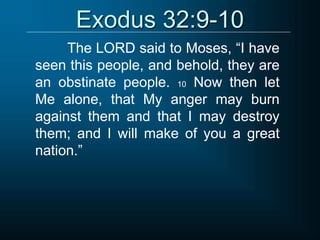 Exodus 32:9-10
The LORD said to Moses, “I have
seen this people, and behold, they are
an obstinate people. 10 Now then let
Me alone, that My anger may burn
against them and that I may destroy
them; and I will make of you a great
nation.”
 