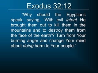 Exodus 32:12
“Why should the Egyptians
speak, saying, ‘With evil intent He
brought them out to kill them in the
mountains and to destroy them from
the face of the earth’? Turn from Your
burning anger and change Your mind
about doing harm to Your people.”
 