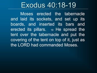 Exodus 40:18-19
Moses erected the tabernacle
and laid its sockets, and set up its
boards, and inserted its bars and
erected its pillars. 19 He spread the
tent over the tabernacle and put the
covering of the tent on top of it, just as
the LORD had commanded Moses.
 