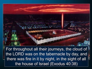 For throughout all their journeys, the cloud of
the LORD was on the tabernacle by day, and
there was fire in it by night, in the sight of all
the house of Israel (Exodus 40:38)
 
