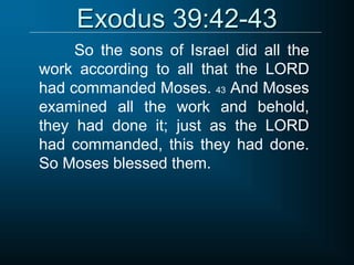 Exodus 39:42-43
So the sons of Israel did all the
work according to all that the LORD
had commanded Moses. 43 And Moses
examined all the work and behold,
they had done it; just as the LORD
had commanded, this they had done.
So Moses blessed them.
 