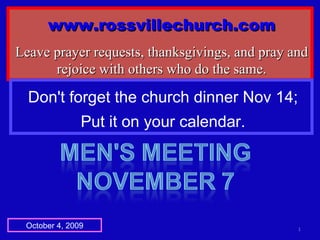 www.rossvillechurch.com Leave prayer requests, thanksgivings, and pray and rejoice with others who do the same. October 4, 2009 Don't forget the church dinner Nov 14; Put it on your calendar. 