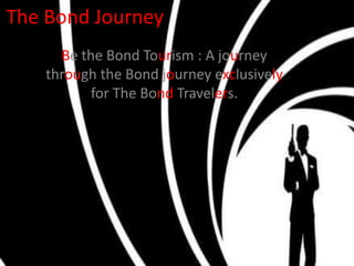The Bond Journey
Be the Bond Tourism : A journey
through the Bond journey exclusively
for The Bond Travelers.
 