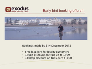 Early bird booking offers!!




Bookings made by 31st December 2012

• Free bike hire for loyalty customers
• £50pp discount on trips up to £999
• £100pp discount on trips over £1000
 