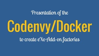 Presentation of the
Codenvy/Docker
to create eXo Add-on factories
 