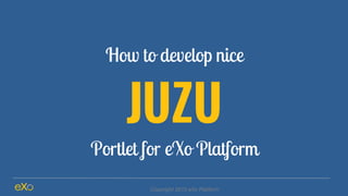 How to develop nice
JUZU
Portlet for eXo Platform
Copyright 2015 eXo Platform
 
