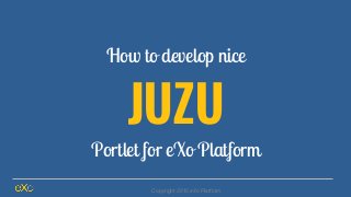 How to develop nice
JUZU
Portlet for eXo Platform
Copyright 2015 eXo Platform
 
