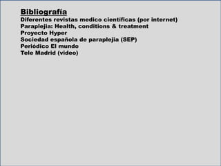 Bibliografía
Diferentes revistas medico científicas (por internet)
Paraplejia: Health, conditions & treatment
Proyecto Hyper
Sociedad española de paraplejia (SEP)
Periódico El mundo
Tele Madrid (video)
 