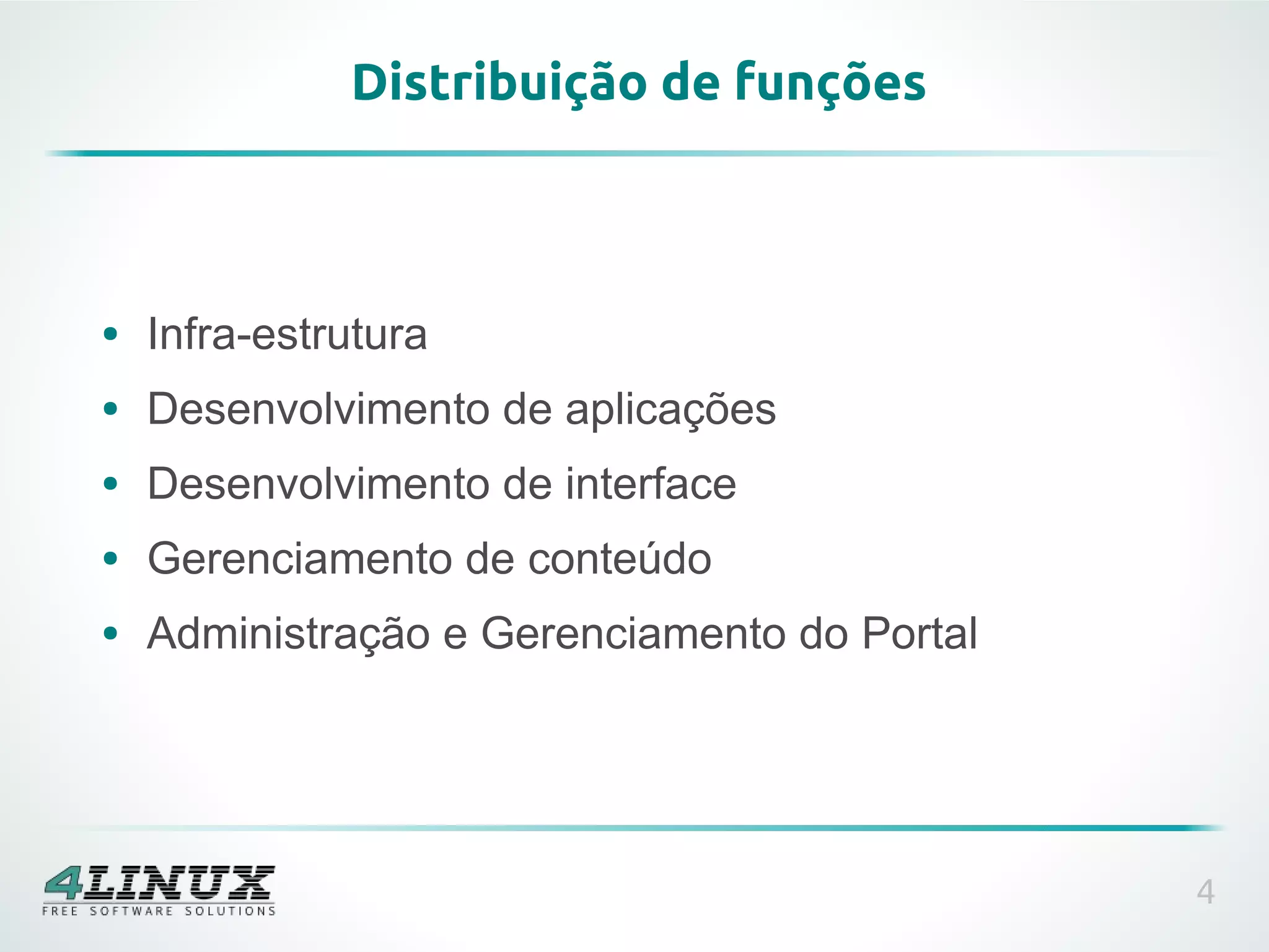 Distribuição de funções



●   Infra-estrutura
●   Desenvolvimento de aplicações
●   Desenvolvimento de interface
●   Gerenciamento de conteúdo
●   Administração e Gerenciamento do Portal




                                              4
 