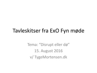 Tavleskitser fra ExO Fyn møde
Tema: “Disrupt eller dø”
15. August 2016
v/ TygeMortensen.dk
 