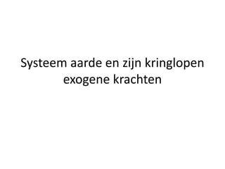 Systeem aarde en zijn kringlopen
exogene krachten
 