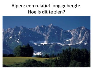 Alpen: een relatief jong gebergte.
Hoe is dit te zien?
 