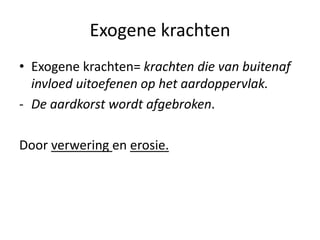 Exogene krachten
• Exogene krachten= krachten die van buitenaf
invloed uitoefenen op het aardoppervlak.
- De aardkorst wordt afgebroken.
Door verwering en erosie.
 