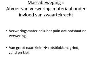 Massabeweging =
Afvoer van verweringsmateriaal onder
invloed van zwaartekracht
• Verweringsmateriaal= het puin dat ontstaat na
verwering.
• Van groot naar klein  rotsblokken, grind,
zand en klei.
 