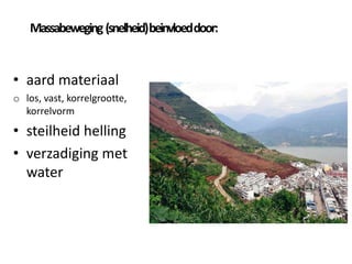 Massabeweging(snelheid)beinvloeddoor:
• aard materiaal
o los, vast, korrelgrootte,
korrelvorm
• steilheid helling
• verzadiging met
water
 