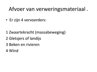 Afvoer van verweringsmateriaal .
• Er zijn 4 vervoerders:
1 Zwaartekracht (massabeweging)
2 Gletsjers of landijs
3 Beken en rivieren
4 Wind
 