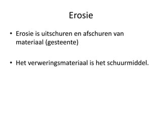 Erosie
• Erosie is uitschuren en afschuren van
materiaal (gesteente)
• Het verweringsmateriaal is het schuurmiddel.
 