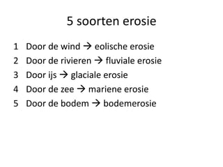 5 soorten erosie
1 Door de wind  eolische erosie
2 Door de rivieren  fluviale erosie
3 Door ijs  glaciale erosie
4 Door de zee  mariene erosie
5 Door de bodem  bodemerosie
 
