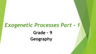 Exogenetic Processes Part - 1
Grade – 9
Geography
 