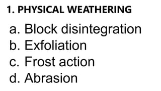 1. PHYSICAL WEATHERING
a. Block disintegration
b. Exfoliation
c. Frost action
d. Abrasion
 
