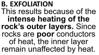 B. EXFOLIATION
This results because of the
intense heating of the
rock’s outer layers. Since
rocks are poor conductors
of heat, the inner layer
remain unaffected by heat.
 