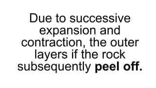 Due to successive
expansion and
contraction, the outer
layers if the rock
subsequently peel off.
 