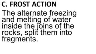 C. FROST ACTION
The alternate freezing
and melting of water
inside the joins of the
rocks, split them into
fragments.
 