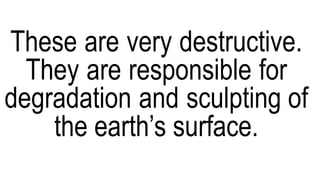 These are very destructive.
They are responsible for
degradation and sculpting of
the earth’s surface.
 
