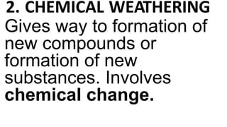2. CHEMICAL WEATHERING
Gives way to formation of
new compounds or
formation of new
substances. Involves
chemical change.
 