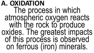 A. OXIDATION
The process in which
atmospheric oxygen reacts
with the rock to produce
oxides. The greatest impacts
of this process is observed
on ferrous (iron) minerals.
 