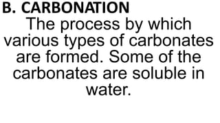 B. CARBONATION
The process by which
various types of carbonates
are formed. Some of the
carbonates are soluble in
water.
 