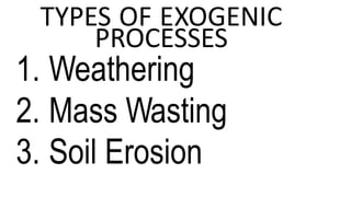 TYPES OF EXOGENIC
PROCESSES
1. Weathering
2. Mass Wasting
3. Soil Erosion
 