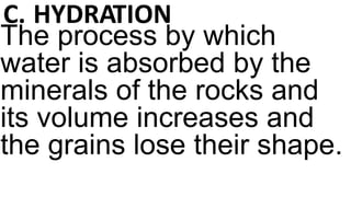 C. HYDRATION
The process by which
water is absorbed by the
minerals of the rocks and
its volume increases and
the grains lose their shape.
 