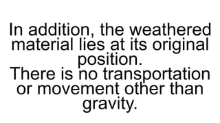 In addition, the weathered
material lies at its original
position.
There is no transportation
or movement other than
gravity.
 