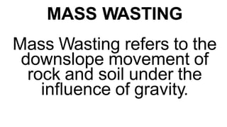 MASS WASTING
4
Mass Wasting refers to the
downslope movement of
rock and soil under the
influence of gravity.
 