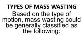 TYPES OF MASS WASTING
Based on the type of
motion, mass wasting could
be generally classified as
the following:
 