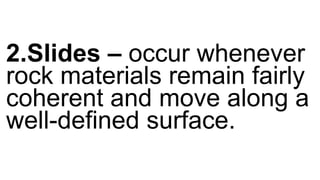 2.Slides – occur whenever
rock materials remain fairly
coherent and move along a
well-defined surface.
 