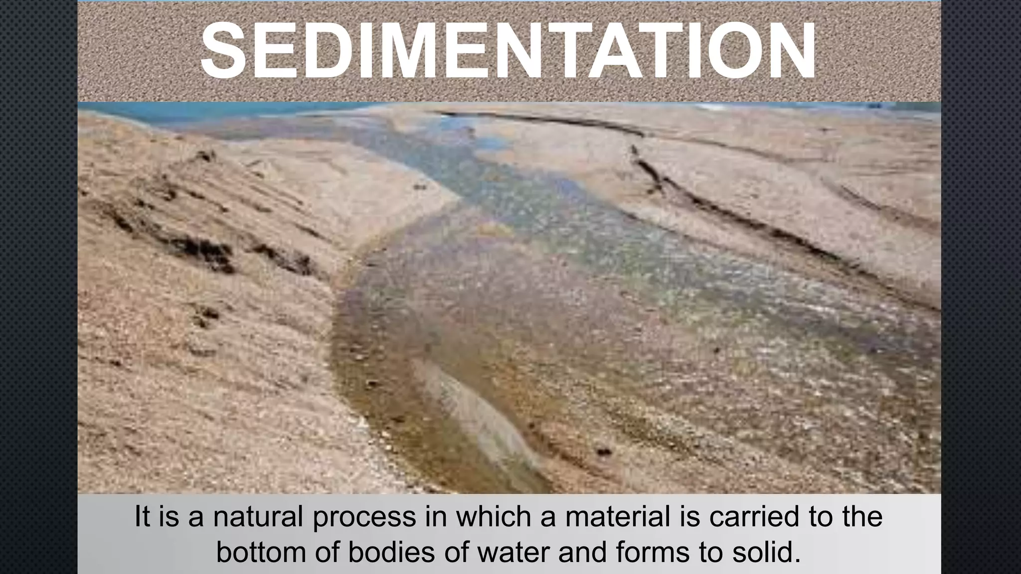 It is a natural process in which a material is carried to the
bottom of bodies of water and forms to solid.
SEDIMENTATION
 