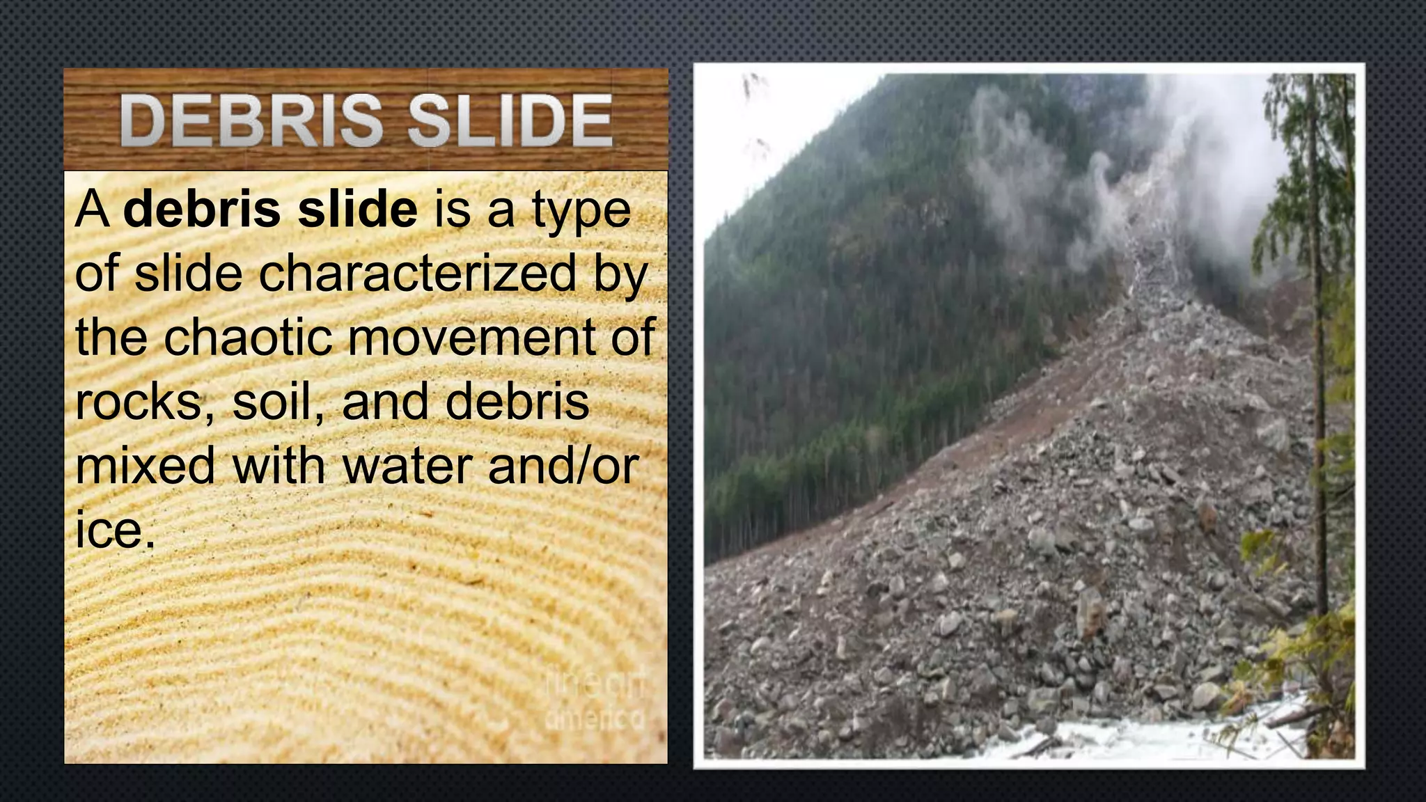 A debris slide is a type
of slide characterized by
the chaotic movement of
rocks, soil, and debris
mixed with water and/or
ice.
 