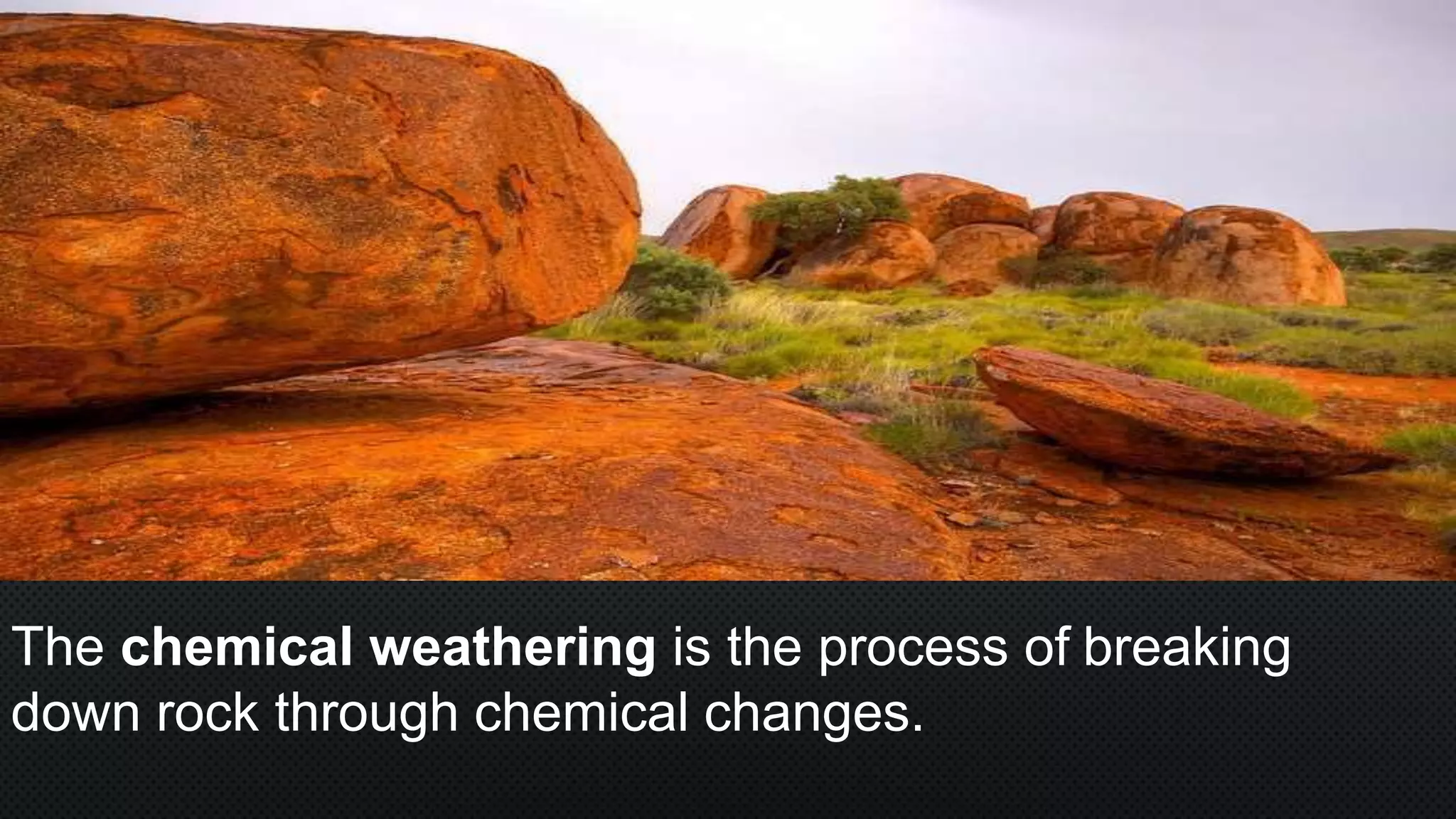 The chemical weathering is the process of breaking
down rock through chemical changes.
 