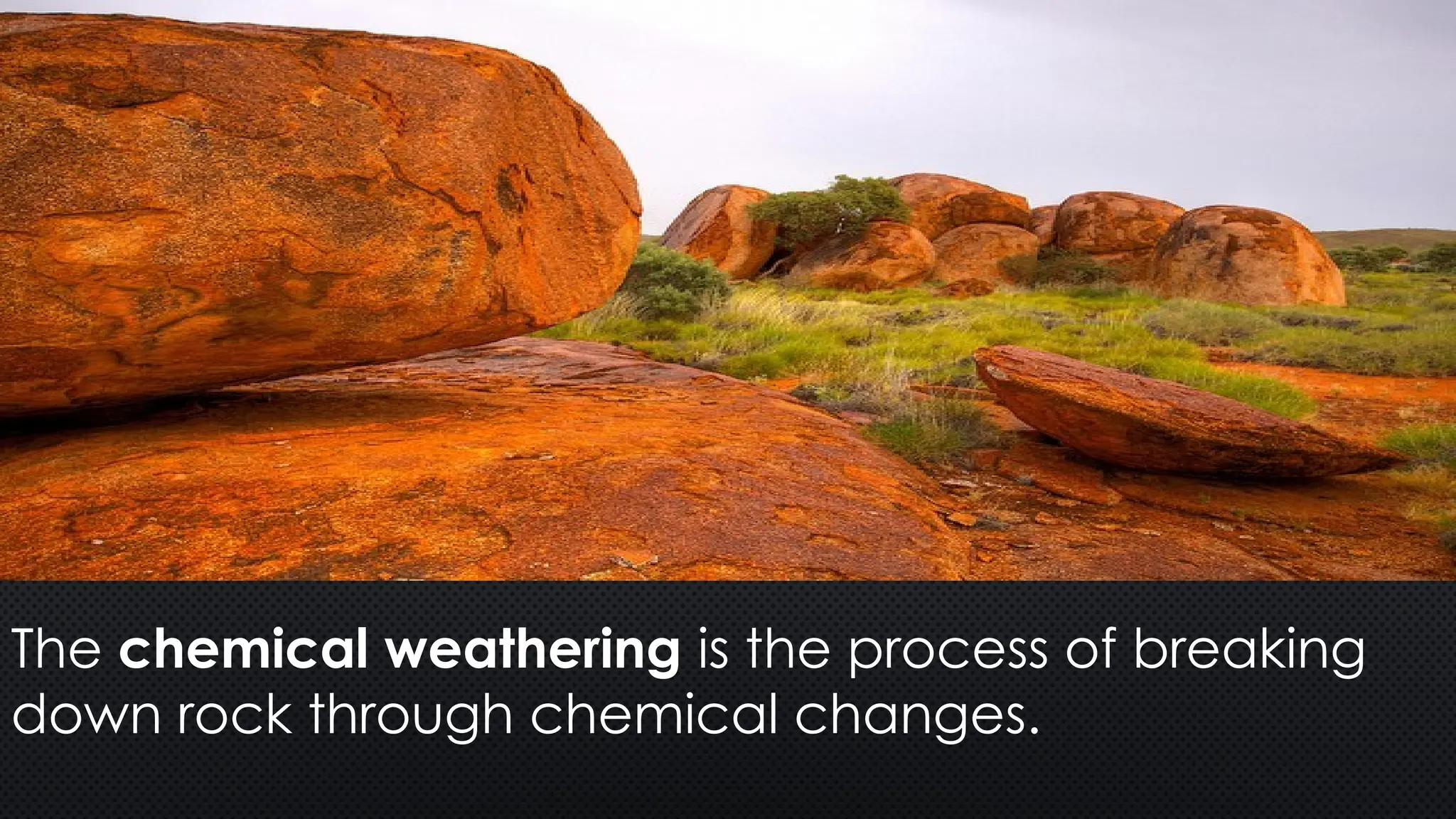 The chemical weathering is the process of breaking
down rock through chemical changes.
 